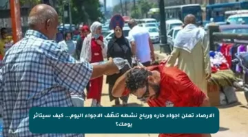 الأرصاد تعلن أجواء حارة ورياح نشطة تلطّف الأجواء اليوم… كيف سيتأثر يومك؟